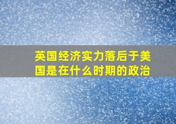 英国经济实力落后于美国是在什么时期的政治