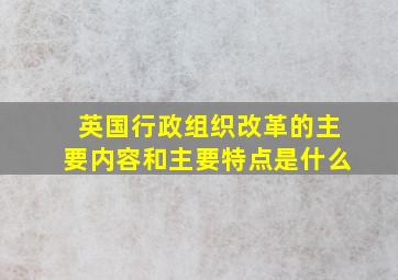 英国行政组织改革的主要内容和主要特点是什么