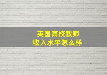 英国高校教师收入水平怎么样