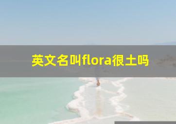 英文名叫flora很土吗