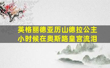 英格丽德亚历山德拉公主小时候在奥斯路皇宫流泪