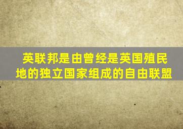 英联邦是由曾经是英国殖民地的独立国家组成的自由联盟