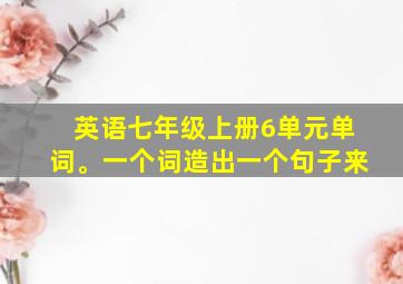 英语七年级上册6单元单词。一个词造出一个句子来