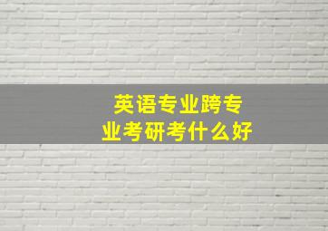 英语专业跨专业考研考什么好