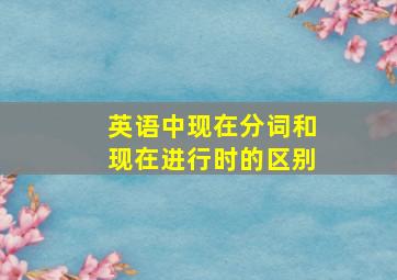 英语中现在分词和现在进行时的区别