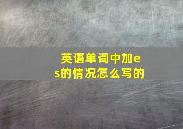 英语单词中加es的情况怎么写的