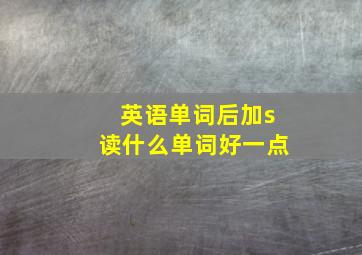 英语单词后加s读什么单词好一点