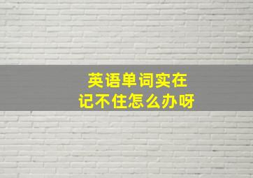 英语单词实在记不住怎么办呀