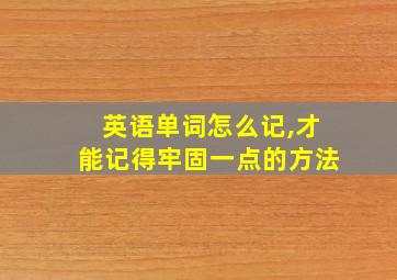 英语单词怎么记,才能记得牢固一点的方法