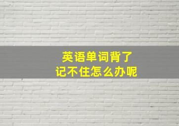 英语单词背了记不住怎么办呢