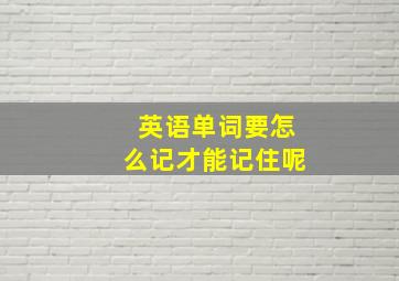 英语单词要怎么记才能记住呢