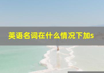 英语名词在什么情况下加s