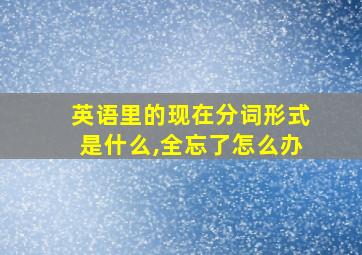 英语里的现在分词形式是什么,全忘了怎么办