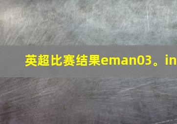 英超比赛结果eman03。in