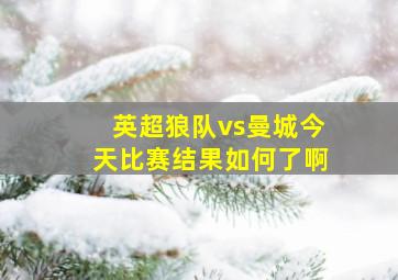 英超狼队vs曼城今天比赛结果如何了啊