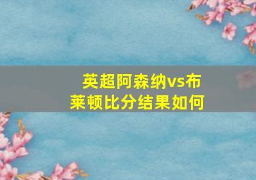 英超阿森纳vs布莱顿比分结果如何