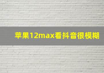 苹果12max看抖音很模糊