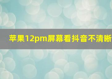 苹果12pm屏幕看抖音不清晰