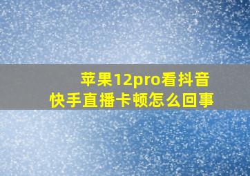 苹果12pro看抖音快手直播卡顿怎么回事