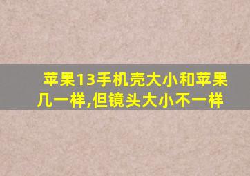 苹果13手机壳大小和苹果几一样,但镜头大小不一样