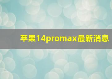 苹果14promax最新消息