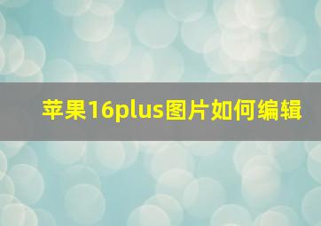 苹果16plus图片如何编辑