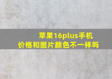 苹果16plus手机价格和图片颜色不一样吗