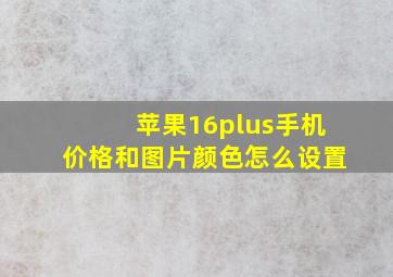 苹果16plus手机价格和图片颜色怎么设置