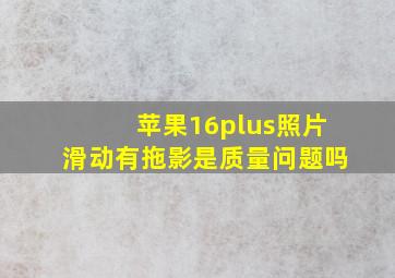 苹果16plus照片滑动有拖影是质量问题吗