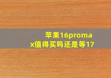 苹果16promax值得买吗还是等17