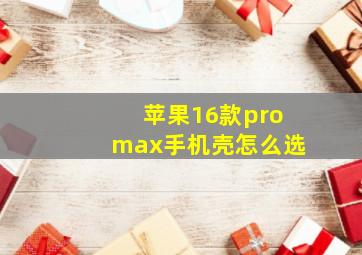 苹果16款promax手机壳怎么选