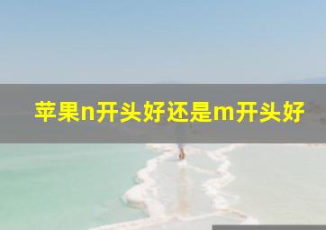 苹果n开头好还是m开头好