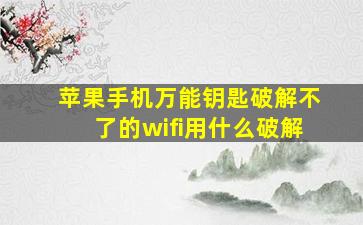 苹果手机万能钥匙破解不了的wifi用什么破解