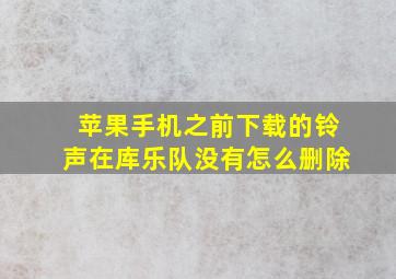 苹果手机之前下载的铃声在库乐队没有怎么删除