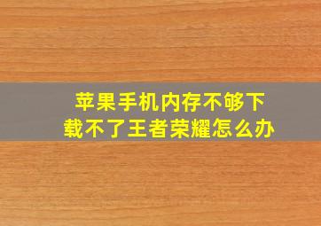 苹果手机内存不够下载不了王者荣耀怎么办