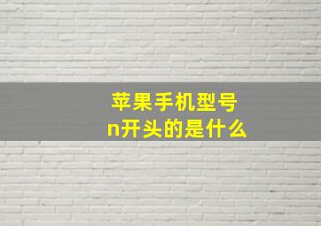 苹果手机型号n开头的是什么