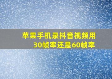 苹果手机录抖音视频用30帧率还是60帧率