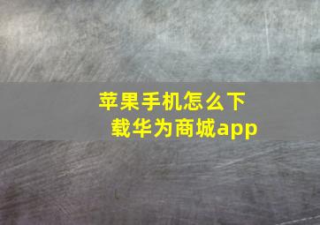 苹果手机怎么下载华为商城app