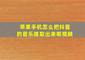 苹果手机怎么把抖音的音乐提取出来呢视频