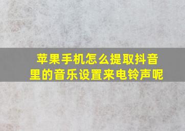 苹果手机怎么提取抖音里的音乐设置来电铃声呢