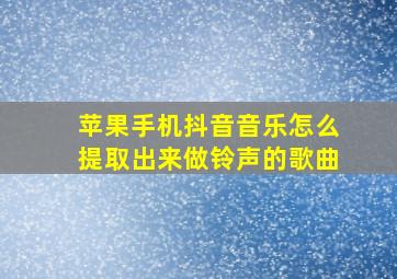 苹果手机抖音音乐怎么提取出来做铃声的歌曲