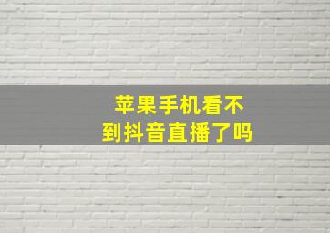 苹果手机看不到抖音直播了吗