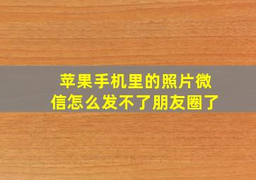 苹果手机里的照片微信怎么发不了朋友圈了