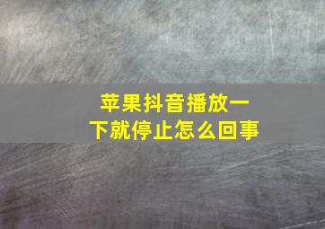 苹果抖音播放一下就停止怎么回事