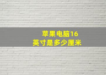 苹果电脑16英寸是多少厘米