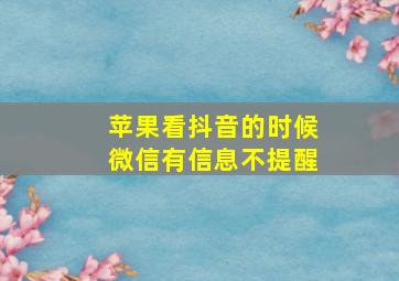 苹果看抖音的时候微信有信息不提醒