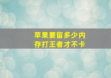 苹果要留多少内存打王者才不卡