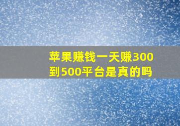 苹果赚钱一天赚300到500平台是真的吗