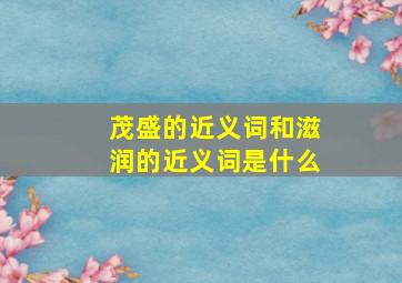 茂盛的近义词和滋润的近义词是什么