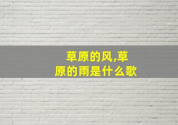 草原的风,草原的雨是什么歌